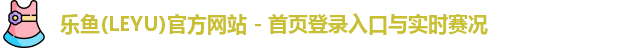 乐鱼(LEYU)官方网站 - 首页登录入口与实时赛况
